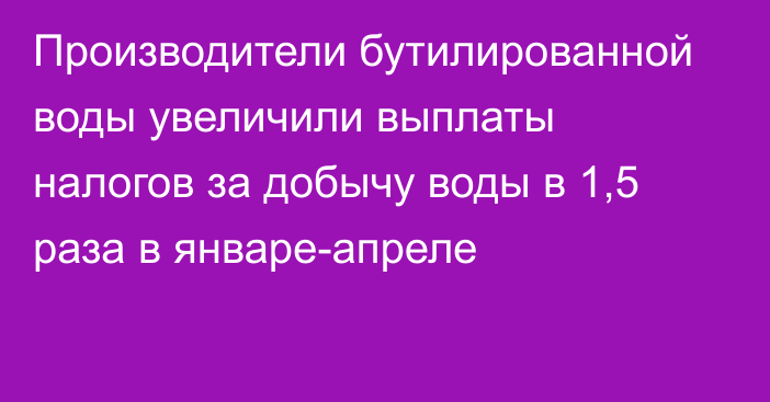 Производители бутилированной воды увеличили выплаты налогов за добычу воды в 1,5 раза в январе-апреле