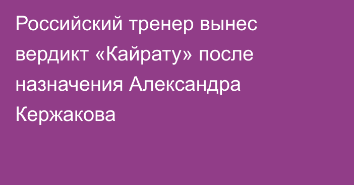 Российский тренер вынес вердикт «Кайрату» после назначения Александра Кержакова