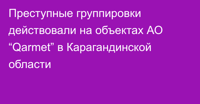 Преступные группировки действовали на объектах АО “Qarmet” в Карагандинской области