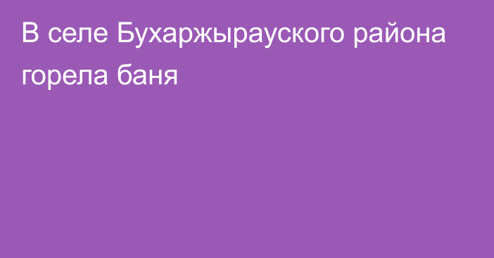 В селе Бухаржырауского района горела баня