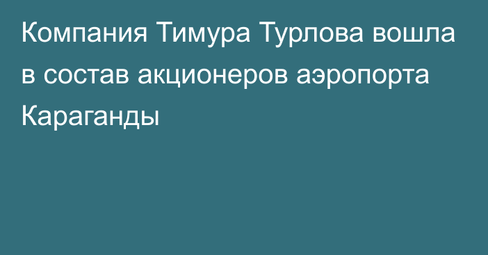 Компания Тимура Турлова вошла в состав акционеров аэропорта Караганды