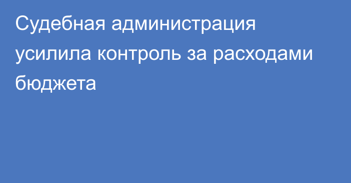 Судебная администрация усилила контроль за расходами бюджета