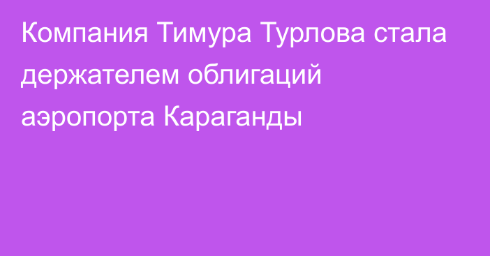 Компания Тимура Турлова стала держателем облигаций аэропорта Караганды