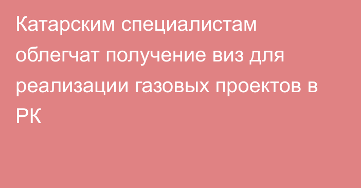 Катарским специалистам облегчат  получение виз для реализации газовых проектов в РК