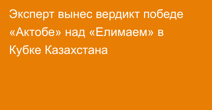 Эксперт вынес вердикт победе «Актобе» над «Елимаем» в Кубке Казахстана