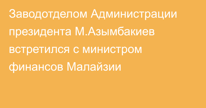 Заводотделом Администрации президента М.Азымбакиев встретился с министром финансов Малайзии