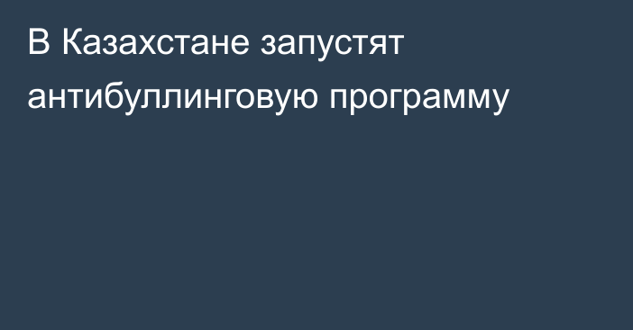 В Казахстане запустят антибуллинговую программу