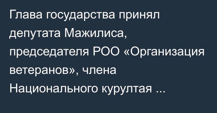 Глава государства принял депутата Мажилиса, председателя РОО «Организация ветеранов», члена Национального курултая Бактыкожу Измухамбетова