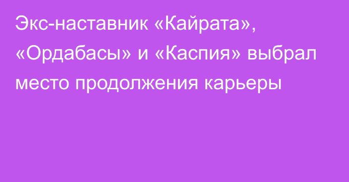 Экс-наставник «Кайрата», «Ордабасы» и «Каспия» выбрал место продолжения карьеры