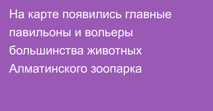 На карте появились главные павильоны и вольеры большинства животных Алматинского зоопарка