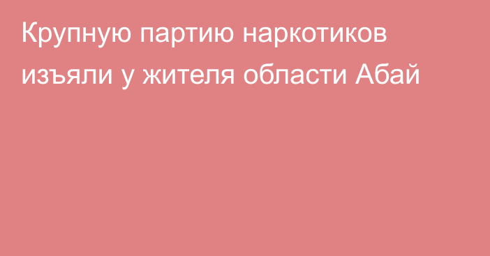 Крупную партию наркотиков изъяли у жителя области Абай