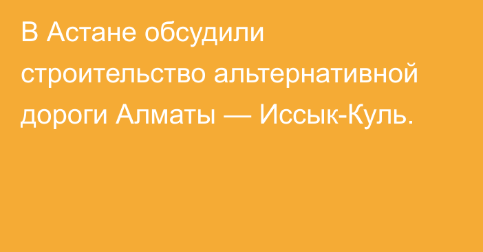 В Астане обсудили строительство альтернативной дороги Алматы — Иссык-Куль.