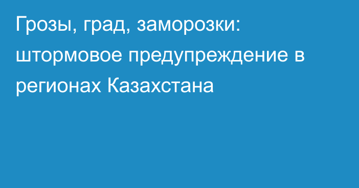 Грозы, град, заморозки: штормовое предупреждение в регионах Казахстана