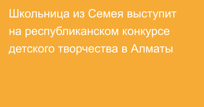 Школьница из Семея выступит на республиканском конкурсе детского творчества в Алматы