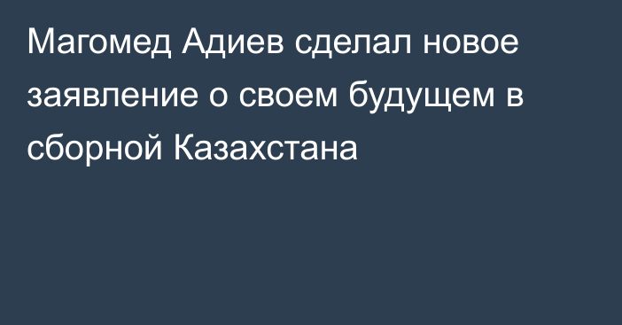 Магомед Адиев сделал новое заявление о своем будущем в сборной Казахстана