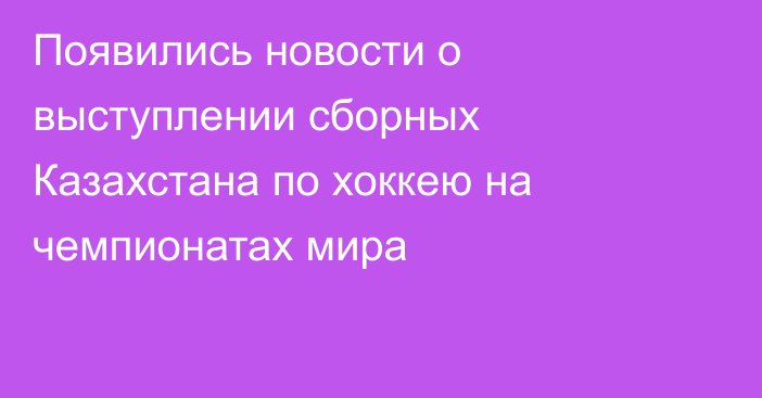 Появились новости о выступлении сборных Казахстана по хоккею на чемпионатах мира