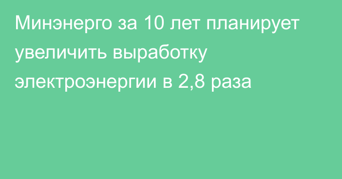 Минэнерго за 10 лет планирует увеличить выработку электроэнергии в 2,8 раза