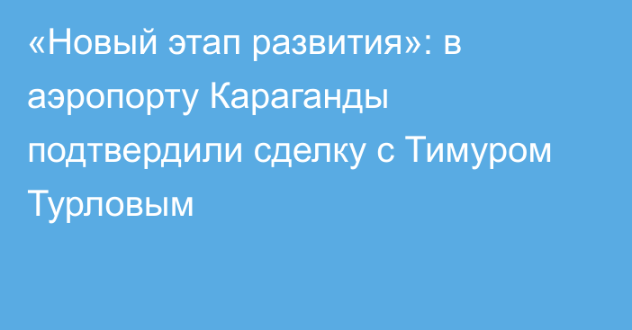 «Новый этап развития»: в аэропорту Караганды подтвердили сделку с Тимуром Турловым