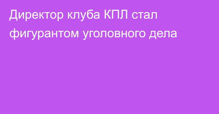 Директор клуба КПЛ стал фигурантом уголовного дела