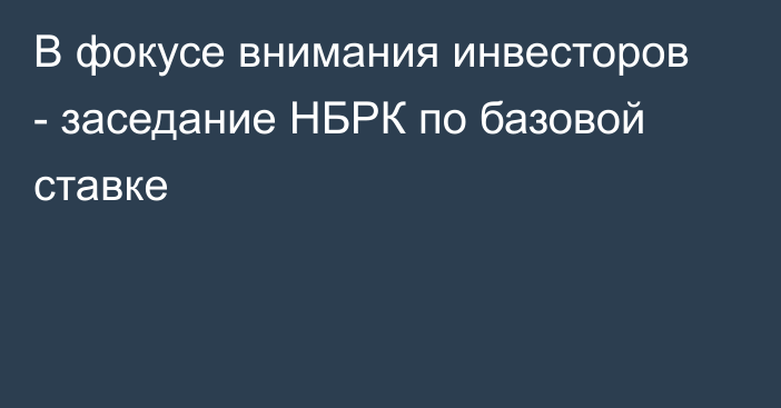 В фокусе внимания инвесторов - заседание НБРК по базовой ставке