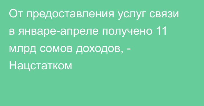 От предоставления услуг связи в январе-апреле получено 11 млрд сомов доходов, - Нацстатком