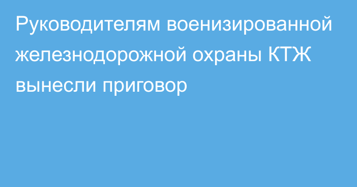 Руководителям военизированной железнодорожной охраны КТЖ вынесли приговор