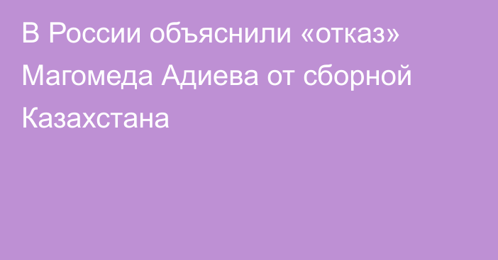 В России объяснили «отказ» Магомеда Адиева от сборной Казахстана