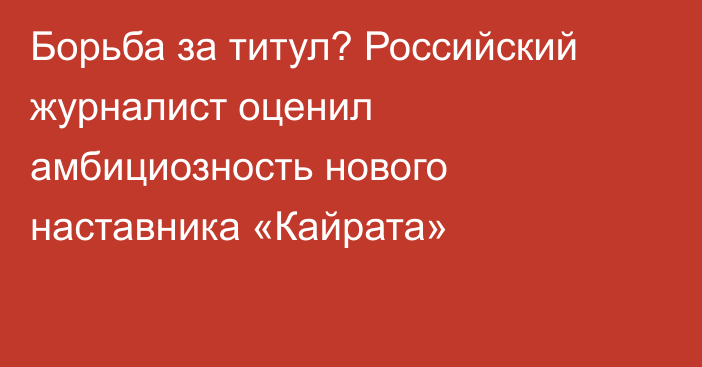 Борьба за титул? Российский журналист оценил амбициозность нового наставника «Кайрата»