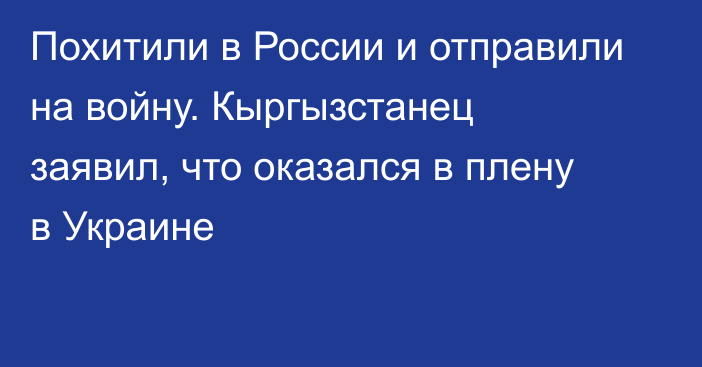 Похитили в России и отправили на войну. Кыргызстанец заявил, что оказался в плену в Украине