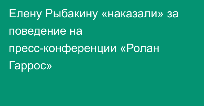 Елену Рыбакину «наказали» за поведение на пресс-конференции «Ролан Гаррос»