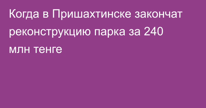 Когда в Пришахтинске закончат реконструкцию парка за 240 млн тенге