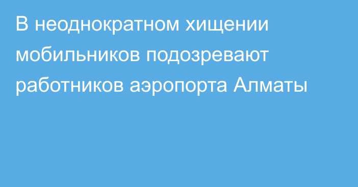 В неоднократном хищении мобильников подозревают работников аэропорта Алматы