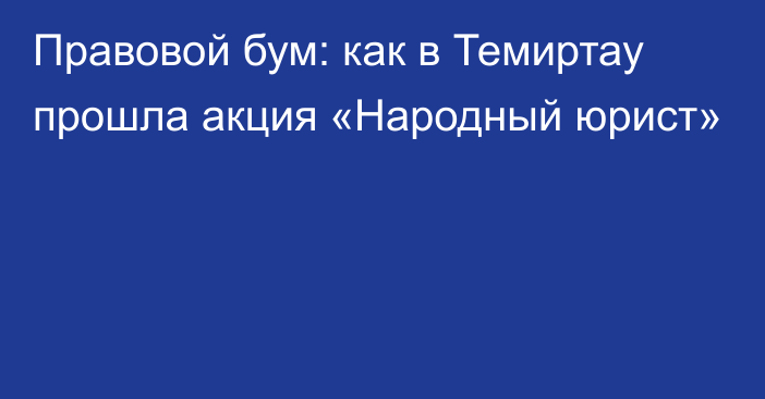 Правовой бум: как в Темиртау прошла акция «Народный юрист»