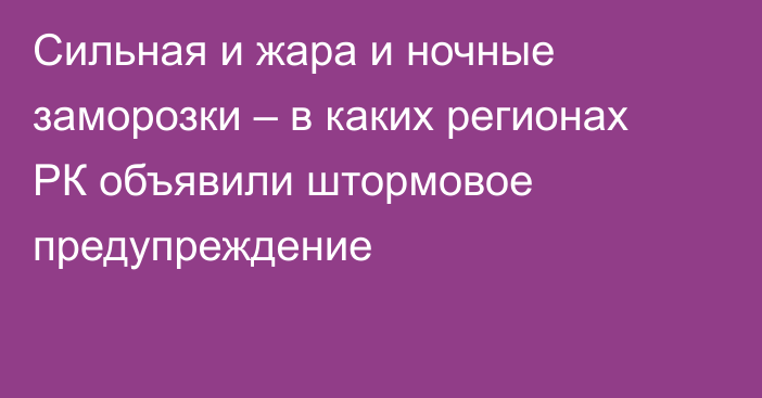 Сильная и жара и ночные заморозки – в каких регионах РК объявили штормовое предупреждение