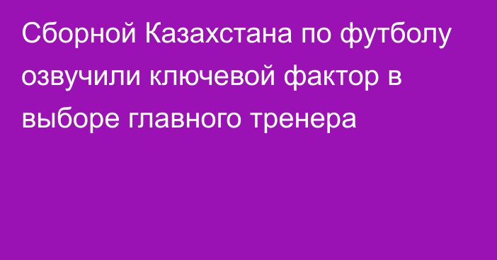 Сборной Казахстана по футболу озвучили ключевой фактор в выборе главного тренера