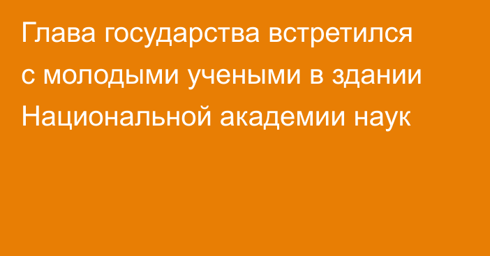 Глава государства встретился с молодыми учеными в здании Национальной академии наук