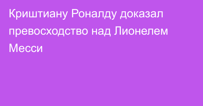 Криштиану Роналду доказал превосходство над Лионелем Месси