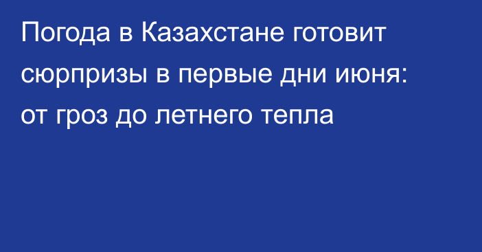 Погода в Казахстане готовит сюрпризы в первые дни июня: от гроз до летнего тепла