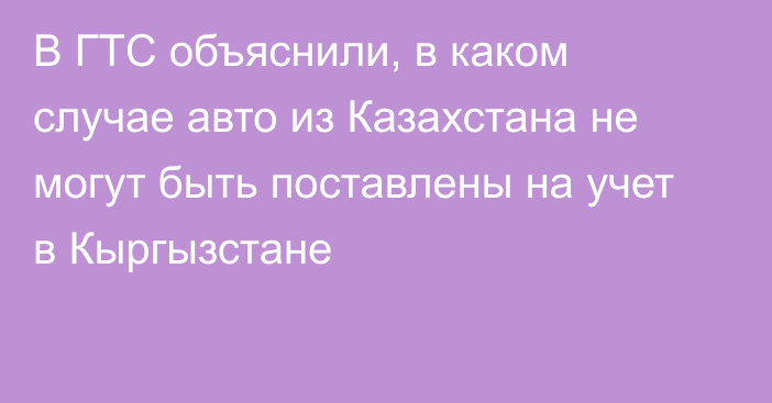 В ГТС объяснили, в каком случае авто из Казахстана не могут быть поставлены на учет в Кыргызстане