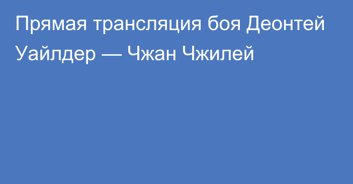 Прямая трансляция боя Деонтей Уайлдер — Чжан Чжилей