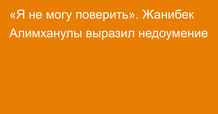 «Я не могу поверить». Жанибек Алимханулы выразил недоумение