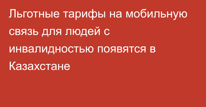 Льготные тарифы на мобильную связь для людей с инвалидностью появятся в Казахстане