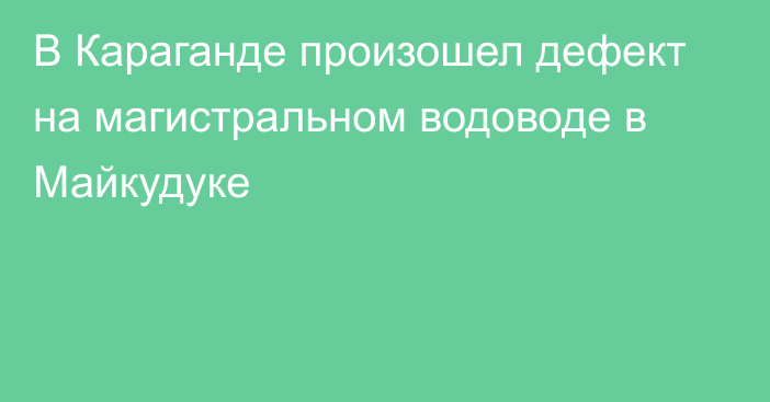 В Караганде произошел дефект на магистральном водоводе в Майкудуке