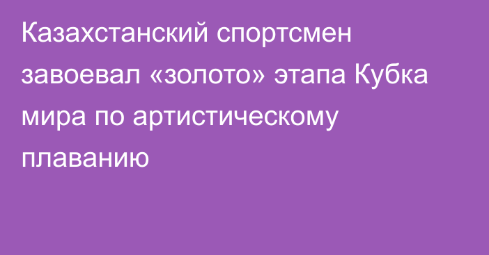 Казахстанский спортсмен завоевал «золото» этапа Кубка мира по артистическому плаванию