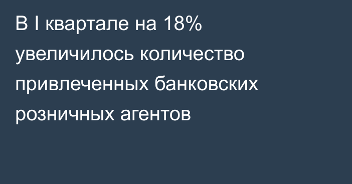 В I квартале на 18% увеличилось количество привлеченных банковских розничных агентов