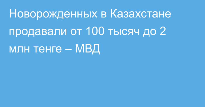 Новорожденных в Казахстане продавали от 100 тысяч до 2 млн тенге – МВД