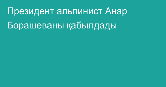 Президент альпинист Анар Борашеваны қабылдады