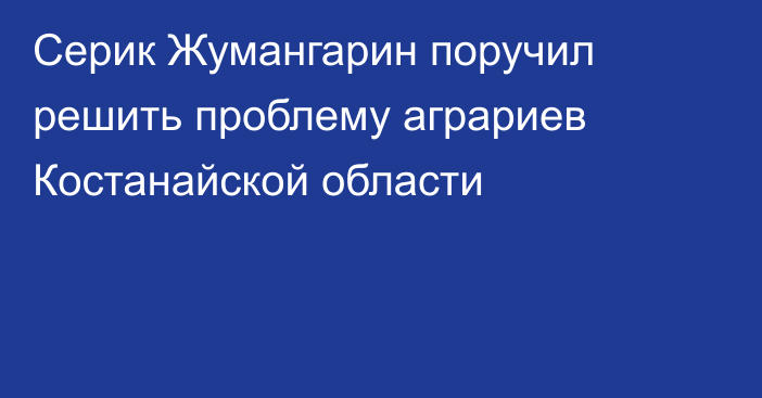 Серик Жумангарин поручил решить проблему аграриев Костанайской области