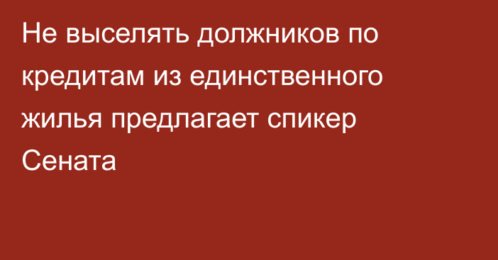 Не выселять должников по кредитам из единственного жилья предлагает спикер Сената