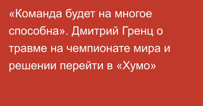 «Команда будет на многое способна». Дмитрий Гренц о травме на чемпионате мира и решении перейти в «Хумо»